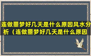 连做噩梦好几天是什么原因风水分析（连做噩梦好几天是什么原因 风水）